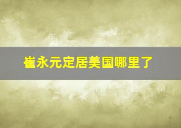 崔永元定居美国哪里了