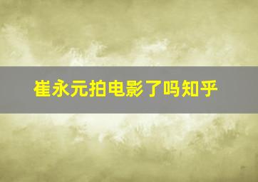 崔永元拍电影了吗知乎