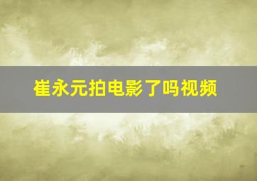 崔永元拍电影了吗视频