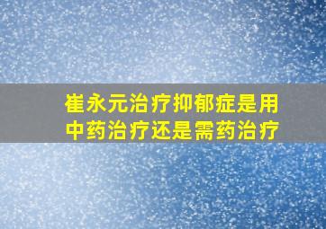 崔永元治疗抑郁症是用中药治疗还是需药治疗