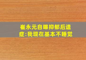 崔永元自曝抑郁后遗症:我现在基本不睡觉