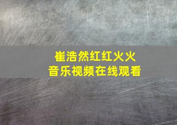 崔浩然红红火火音乐视频在线观看