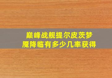 巅峰战舰提尔皮茨梦魇降临有多少几率获得