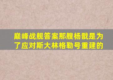 巅峰战舰答案那艘杨戬是为了应对斯大林格勒号重建的