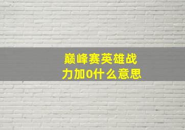 巅峰赛英雄战力加0什么意思