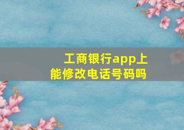 工商银行app上能修改电话号码吗