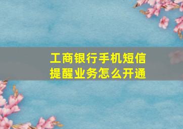 工商银行手机短信提醒业务怎么开通