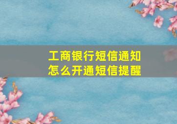 工商银行短信通知怎么开通短信提醒