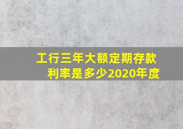 工行三年大额定期存款利率是多少2020年度