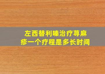 左西替利嗪治疗荨麻疹一个疗程是多长时间