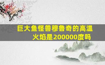 巨大鱼怪兽穆鲁奇的高温火焰是200000度吗