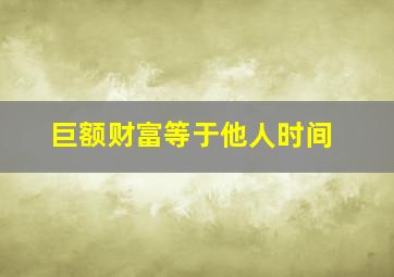 巨额财富等于他人时间