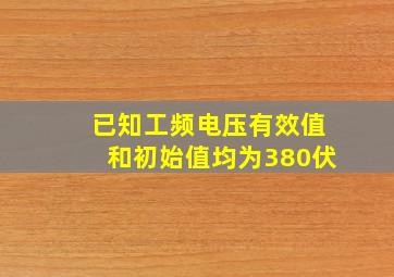 已知工频电压有效值和初始值均为380伏