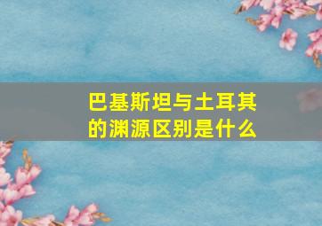 巴基斯坦与土耳其的渊源区别是什么