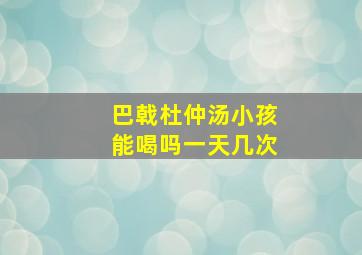 巴戟杜仲汤小孩能喝吗一天几次