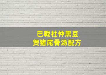 巴戟杜仲黑豆煲猪尾骨汤配方