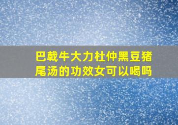 巴戟牛大力杜仲黑豆猪尾汤的功效女可以喝吗