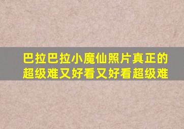 巴拉巴拉小魔仙照片真正的超级难又好看又好看超级难