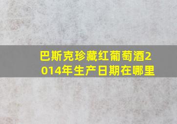 巴斯克珍藏红葡萄酒2014年生产日期在哪里