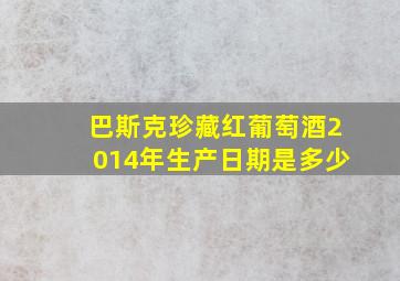 巴斯克珍藏红葡萄酒2014年生产日期是多少