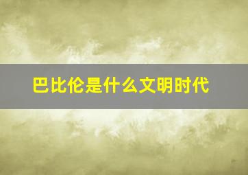 巴比伦是什么文明时代