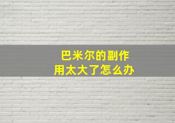 巴米尔的副作用太大了怎么办