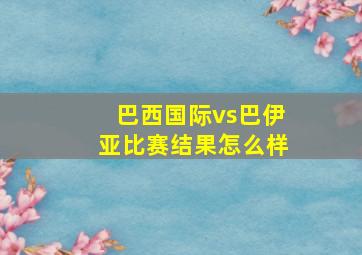 巴西国际vs巴伊亚比赛结果怎么样