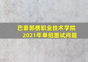 巴音郭楞职业技术学院2021年单招面试问题