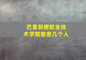 巴音郭楞职业技术学院宿舍几个人