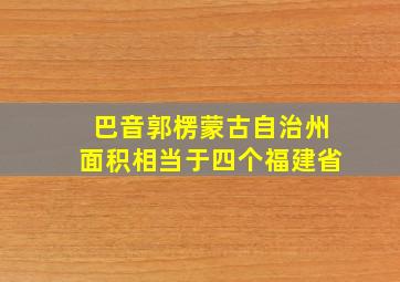 巴音郭楞蒙古自治州面积相当于四个福建省