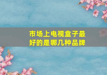 市场上电视盒子最好的是哪几种品牌