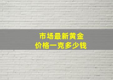 市场最新黄金价格一克多少钱