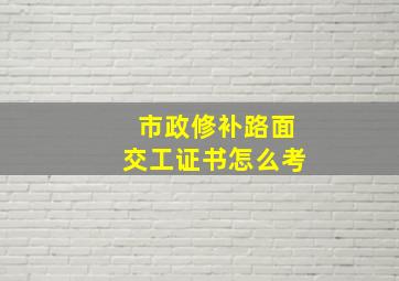 市政修补路面交工证书怎么考