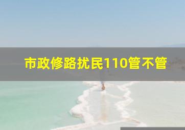 市政修路扰民110管不管