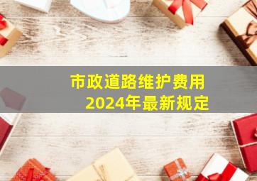 市政道路维护费用2024年最新规定