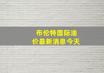 布伦特国际油价最新消息今天