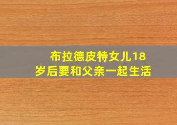 布拉德皮特女儿18岁后要和父亲一起生活