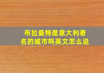 布拉曼特是意大利著名的城市吗英文怎么说