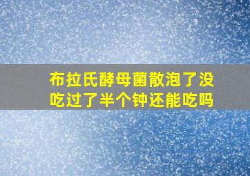 布拉氏酵母菌散泡了没吃过了半个钟还能吃吗