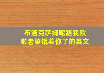 布洛克萨姆呢路我欧啦老婆饿着你了的英文