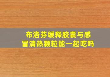 布洛芬缓释胶囊与感冒清热颗粒能一起吃吗