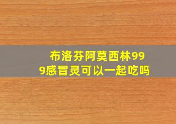 布洛芬阿莫西林999感冒灵可以一起吃吗