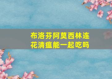 布洛芬阿莫西林连花清瘟能一起吃吗