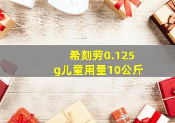 希刻劳0.125g儿童用量10公斤