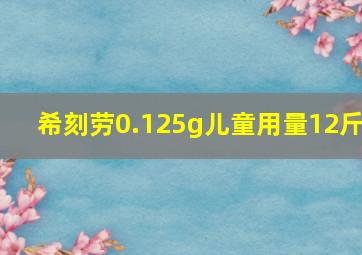 希刻劳0.125g儿童用量12斤