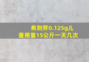 希刻劳0.125g儿童用量15公斤一天几次