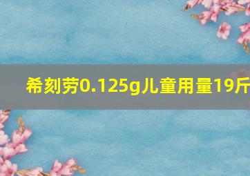 希刻劳0.125g儿童用量19斤