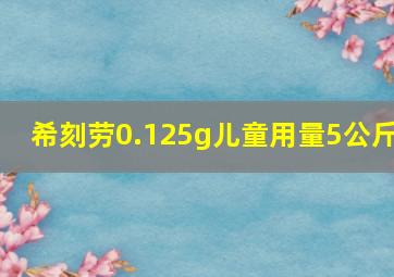 希刻劳0.125g儿童用量5公斤