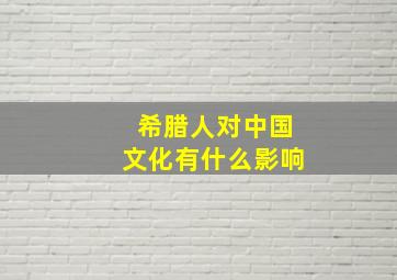 希腊人对中国文化有什么影响