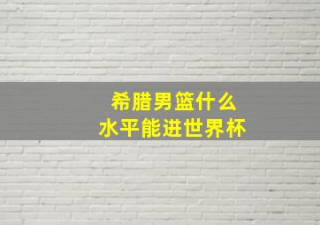 希腊男篮什么水平能进世界杯